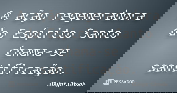 A ação regeneradora do Espírito Santo chama-se santificação.... Frase de Helgir Girodo.