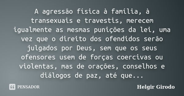 A agressão física à família, à transexuais e travestis, merecem igualmente as mesmas punições da lei, uma vez que o direito dos ofendidos serão julgados por Deu... Frase de Helgir Girodo.