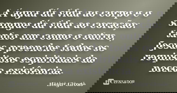 A água dá vida ao corpo e o sangue dá vida ao coração: tanto um como o outro, Jesus preenche todos os requisitos espirituais da nossa existência.... Frase de Helgir Girodo.