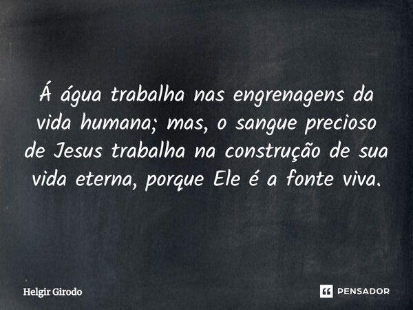 Á água trabalha nas engrenagens da vida humana; mas, o sangue precioso de Jesus trabalha na construção de sua vida eterna, porque Ele é a fonte viva.... Frase de Helgir Girodo.