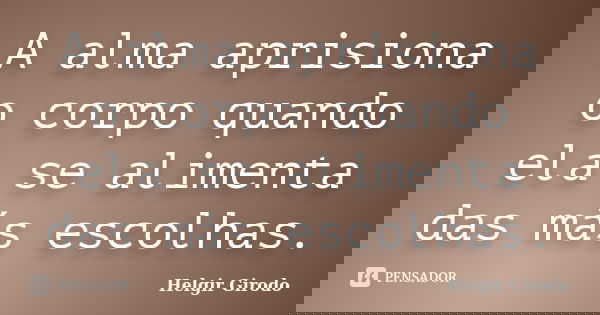 A alma aprisiona o corpo quando ela se alimenta das más escolhas.... Frase de Helgir Girodo.