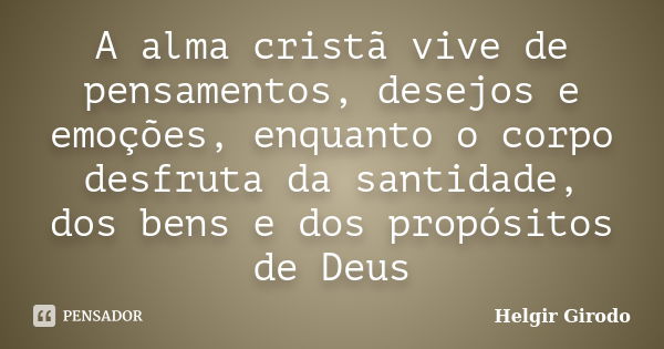 A alma cristã vive de pensamentos, desejos e emoções, enquanto o corpo desfruta da santidade, dos bens e dos propósitos de Deus... Frase de Helgir Girodo.