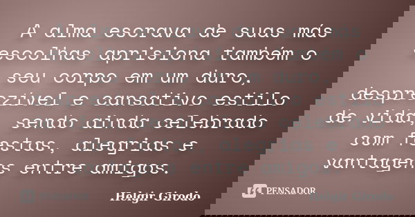 A alma escrava de suas más escolhas aprisiona também o seu corpo em um duro, desprezível e cansativo estilo de vida, sendo ainda celebrado com festas, alegrias ... Frase de Helgir Girodo.