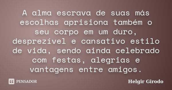 A alma escrava de suas más escolhas aprisiona também o seu corpo em um duro, desprezível e cansativo estilo de vida, sendo ainda celebrado com festas, alegrias ... Frase de Helgir Girodo.