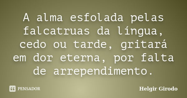 A alma esfolada pelas falcatruas da língua, cedo ou tarde, gritará em dor eterna, por falta de arrependimento.... Frase de Helgir Girodo.