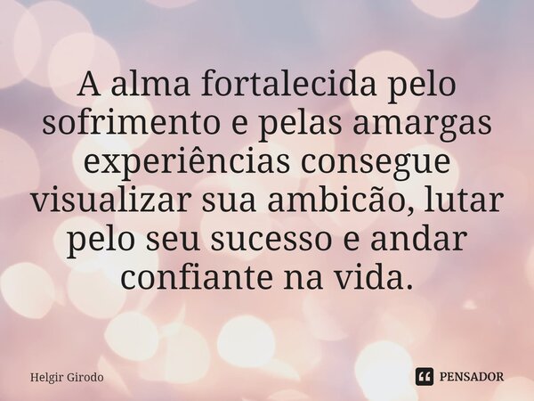 A alma fortalecida pelo sofrimento e pelas amargas experiências consegue visualizar sua ambicão, lutar pelo seu sucesso e andar confiante na vida.... Frase de Helgir Girodo.