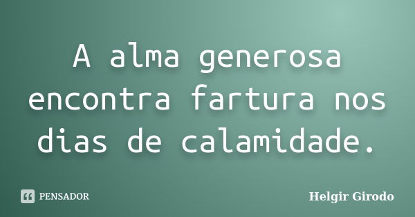 A alma generosa encontra fartura nos dias de calamidade.... Frase de Helgir Girodo.