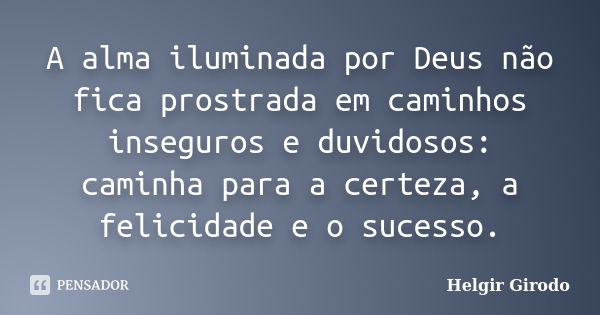 A alma iluminada por Deus não fica prostrada em caminhos inseguros e duvidosos: caminha para a certeza, a felicidade e o sucesso.... Frase de Helgir Girodo.