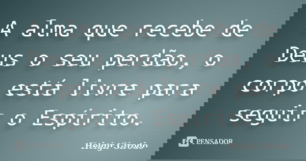 A alma que recebe de Deus o seu perdão, o corpo está livre para seguir o Espírito.... Frase de Helgir Girodo.