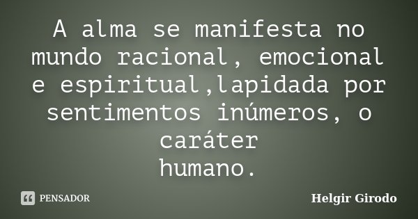 A alma se manifesta no mundo racional, emocional e espiritual,lapidada por sentimentos inúmeros, o caráter humano.... Frase de Helgir Girodo.
