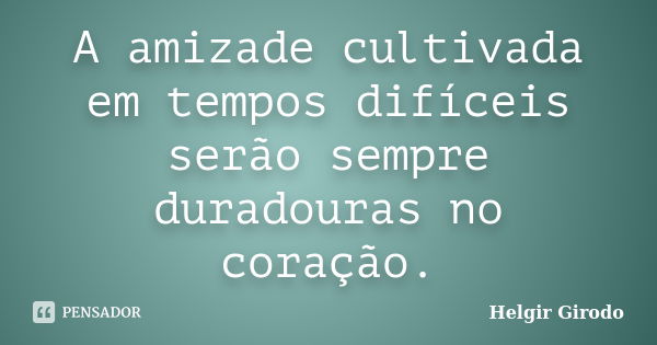 A amizade cultivada em tempos difíceis serão sempre duradouras no coração.... Frase de Helgir Girodo.