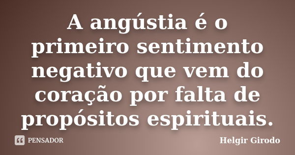 A angústia é o primeiro sentimento negativo que vem do coração por falta de propósitos espirituais.... Frase de Helgir Girodo.