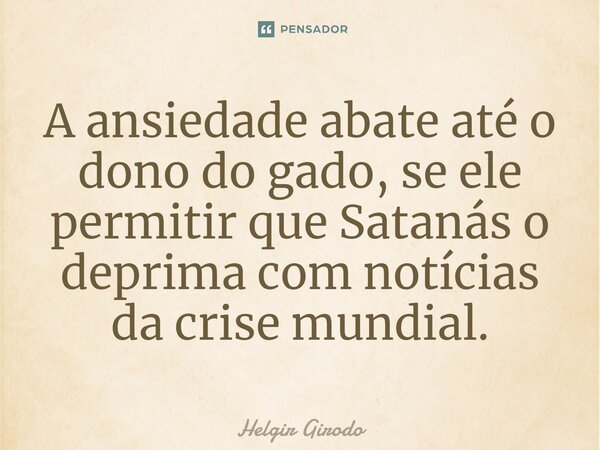⁠A ansiedade abate até o dono do gado, se ele permitir que Satanás o deprima com notícias da crise mundial.... Frase de Helgir Girodo.