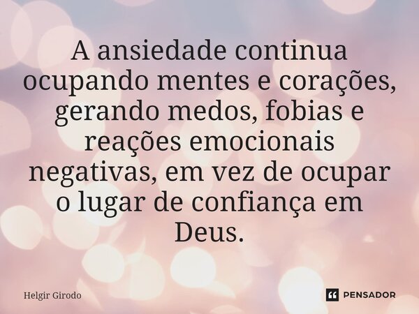 ⁠A ansiedade continua ocupando mentes e corações, gerando medos, fobias e reações emocionais negativas, em vez de ocupar o lugar de confiança em Deus.... Frase de Helgir Girodo.
