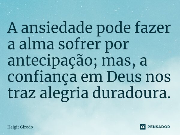 ⁠A ansiedade pode fazer a alma sofrer por antecipação; mas, a confiança em Deus nos traz alegria duradoura.... Frase de Helgir Girodo.