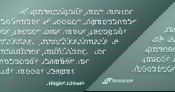 A apreciação por novos talentos é assaz importante para gerar uma nova geração de artistas, profissionais e apresentadores públicos, os quais entrarão também na... Frase de Helgir Girodo.