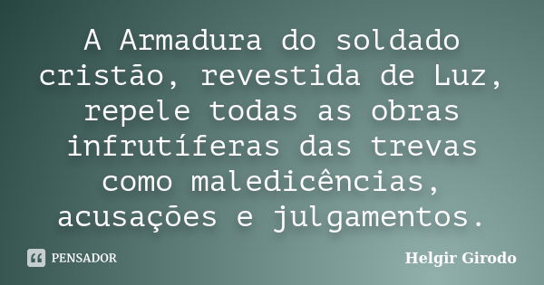 A Armadura do soldado cristão, revestida de Luz, repele todas as obras infrutíferas das trevas como maledicências, acusações e julgamentos.... Frase de Helgir Girodo.