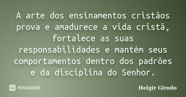 A arte dos ensinamentos cristãos prova e amadurece a vida cristã, fortalece as suas responsabilidades e mantém seus comportamentos dentro dos padrões e da disci... Frase de Helgir Girodo.