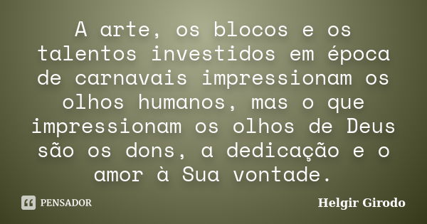 A arte, os blocos e os talentos investidos em época de carnavais impressionam os olhos humanos, mas o que impressionam os olhos de Deus são os dons, a dedicação... Frase de Helgir Girodo.