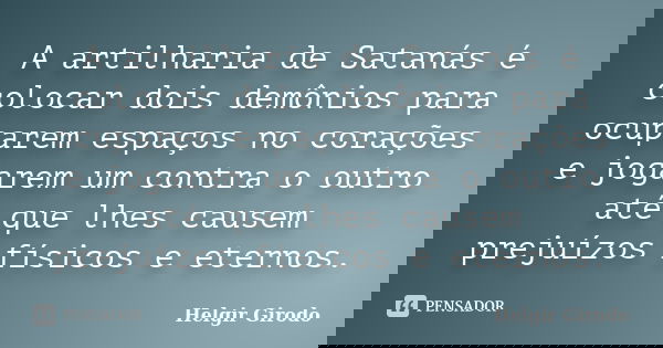A artilharia de Satanás é colocar dois demônios para ocuparem espaços no corações e jogarem um contra o outro até que lhes causem prejuízos físicos e eternos.... Frase de Helgir Girodo.