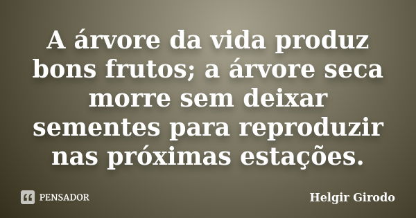 A árvore da vida produz bons frutos; a árvore seca morre sem deixar sementes para reproduzir nas próximas estações.... Frase de Helgir Girodo.