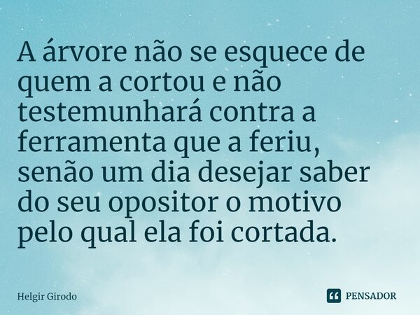 ⁠A árvore não se esquece de quem a cortou e não testemunhará contra a ferramenta que a feriu, senão um dia desejar saber do seu opositor o motivo pelo qual ela ... Frase de Helgir Girodo.