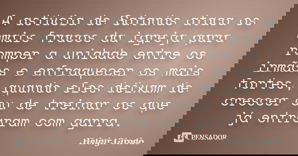 A astúcia de Satanás ataca os mais fracos da igreja para romper a unidade entre os irmãos e enfraquecer os mais fortes, quando eles deixam de crescer ou de trei... Frase de Helgir Girodo.