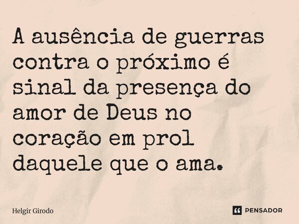 ⁠A ausência de guerras contra o próximo é sinal da presença do amor de Deus no coração em prol daquele que o ama.... Frase de Helgir Girodo.