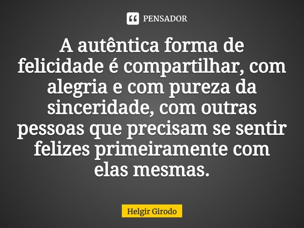 A autêntica forma de felicidade é compartilhar, com alegria e com pureza da sinceridade, com outras pessoas que precisam se sentir felizes primeiramente com ela... Frase de Helgir Girodo.