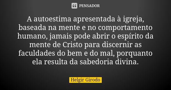 A autoestima apresentada à igreja, baseada na mente e no comportamento humano, jamais pode abrir o espírito da mente de Cristo para discernir as faculdades do b... Frase de Helgir Girodo.