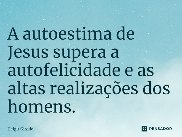 ⁠A autoestima de Jesus supera a autofelicidade e as altas realizações dos homens.... Frase de Helgir Girodo.