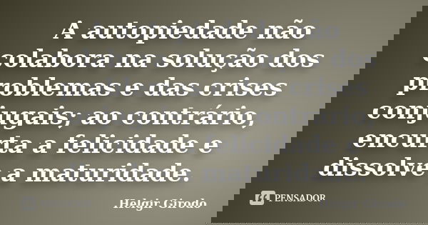 A autopiedade não colabora na solução dos problemas e das crises conjugais; ao contrário, encurta a felicidade e dissolve a maturidade.... Frase de Helgir Girodo.