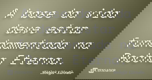 A base da vida deve estar fundamentada na Rocha Eterna.... Frase de Helgir Girodo.