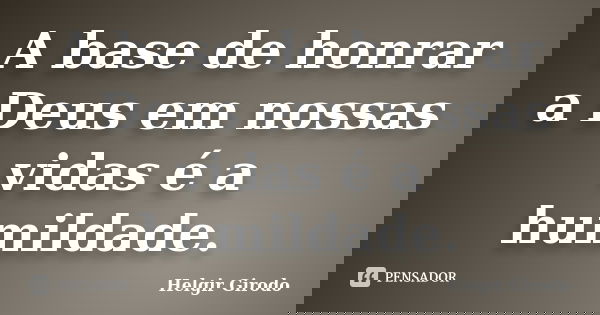 A base de honrar a Deus em nossas vidas é a humildade.... Frase de Helgir Girodo.