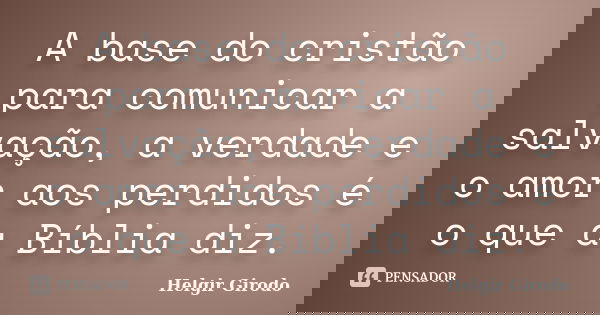 A base do cristão para comunicar a salvação, a verdade e o amor aos perdidos é o que a Bíblia diz.... Frase de Helgir Girodo.