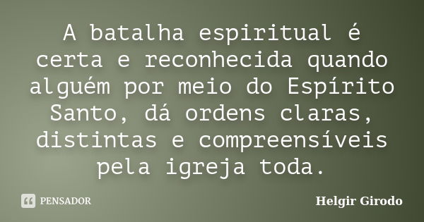 A batalha espiritual é certa e reconhecida quando alguém por meio do Espírito Santo, dá ordens claras, distintas e compreensíveis pela igreja toda.... Frase de Helgir Girodo.