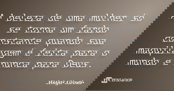 A beleza de uma mulher só se torna um fardo constante quando sua maquilagem é feita para o mundo e nunca para Deus.... Frase de Helgir Girodo.
