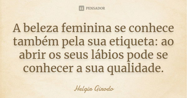 A beleza feminina se conhece também pela sua etiqueta: ao abrir os seus lábios pode se conhecer a sua qualidade.... Frase de Helgir Girodo.