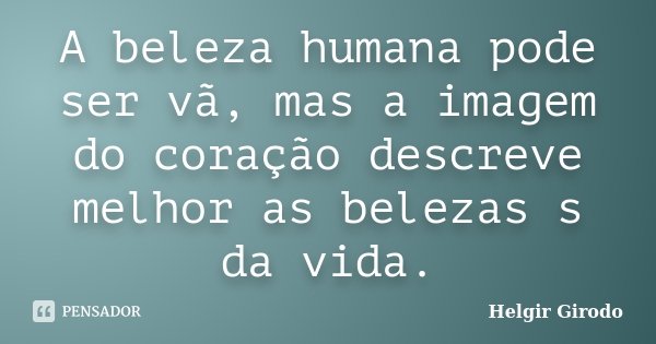 A beleza humana pode ser vã, mas a imagem do coração descreve melhor as belezas s da vida.... Frase de Helgir Girodo.