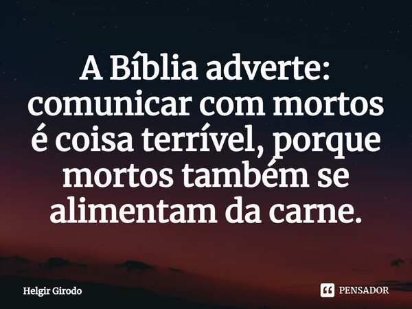 ⁠A Bíblia adverte: comunicar com mortos é coisa terrível, porque mortos também se alimentam da carne.... Frase de Helgir Girodo.