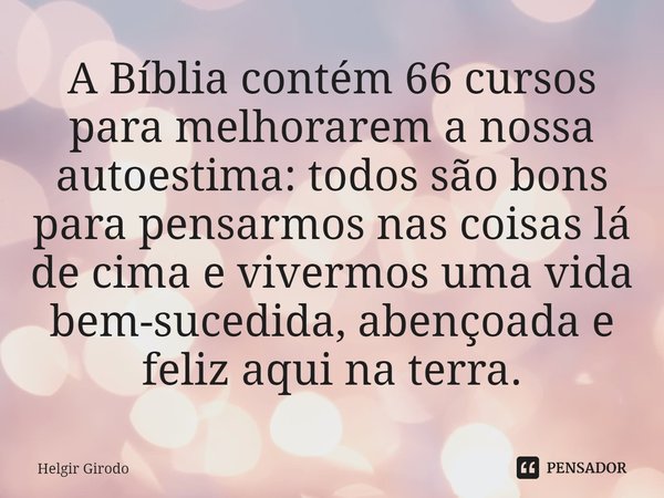 ⁠A Bíblia contém 66 cursos para melhorarem a nossa autoestima: todos são bons para pensarmos nas coisas lá de cima e vivermos uma vida bem-sucedida, abençoada e... Frase de Helgir Girodo.