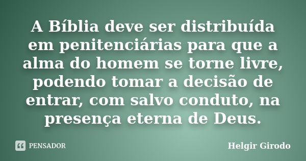 A Bíblia deve ser distribuída em penitenciárias para que a alma do homem se torne livre, podendo tomar a decisão de entrar, com salvo conduto, na presença etern... Frase de Helgir Girodo.