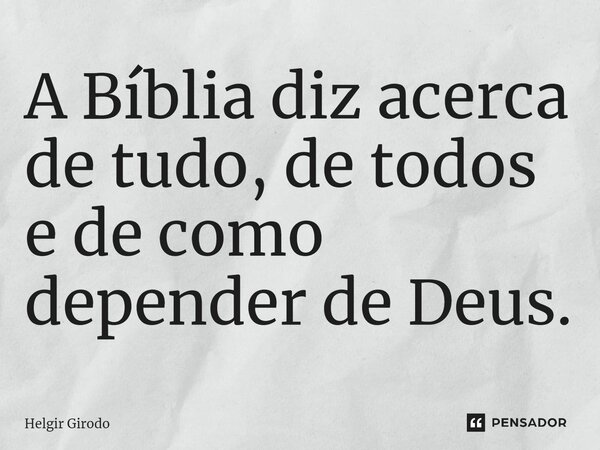 ⁠A Bíblia diz acerca de tudo, de todos e de como depender de Deus.... Frase de Helgir Girodo.