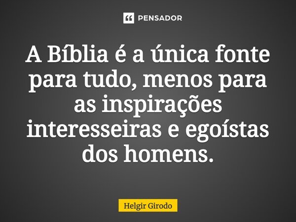 ⁠A Bíblia é a única fonte para tudo, menos para as inspirações interesseiras e egoístas dos homens.... Frase de Helgir Girodo.
