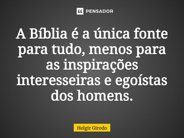 ⁠A Bíblia é a única fonte para tudo, menos para as inspirações interesseiras e egoístas dos homens.... Frase de Helgir Girodo.