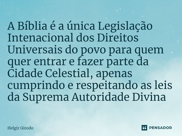 ⁠A Bíblia é a única Legislação Intenacional dos Direitos Universais do povo para quem quer entrar e fazer parte da Cidade Celestial, apenas cumprindo e respeita... Frase de Helgir Girodo.