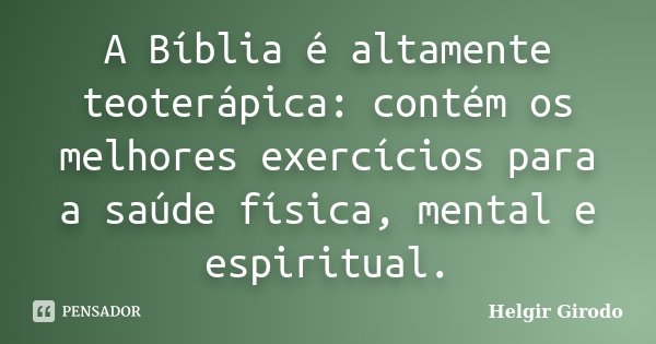 A Bíblia é altamente teoterápica: contém os melhores exercícios para a saúde física, mental e espiritual.... Frase de Helgir Girodo.