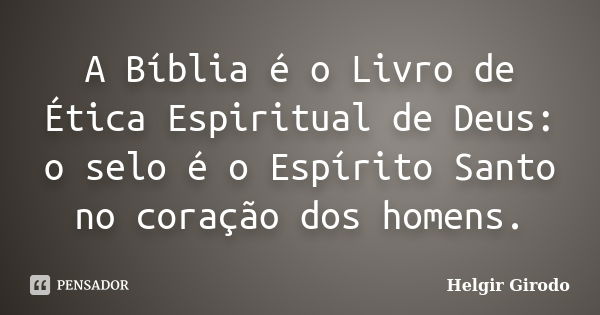 A Bíblia é o Livro de Ética Espiritual de Deus: o selo é o Espírito Santo no coração dos homens.... Frase de Helgir Girodo.