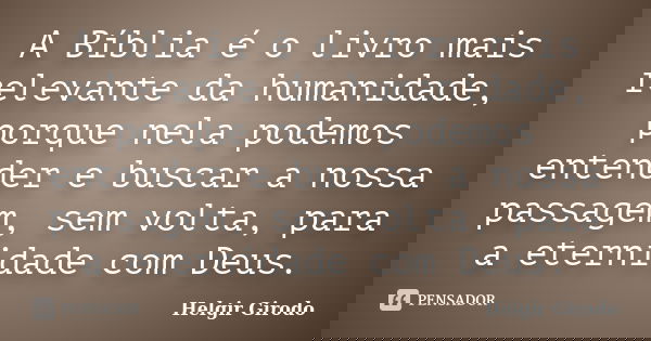 A Bíblia é o livro mais relevante da humanidade, porque nela podemos entender e buscar a nossa passagem, sem volta, para a eternidade com Deus.... Frase de Helgir Girodo.