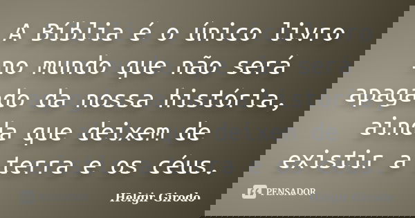 A Bíblia é o único livro no mundo que não será apagado da nossa história, ainda que deixem de existir a terra e os céus.... Frase de Helgir Girodo.
